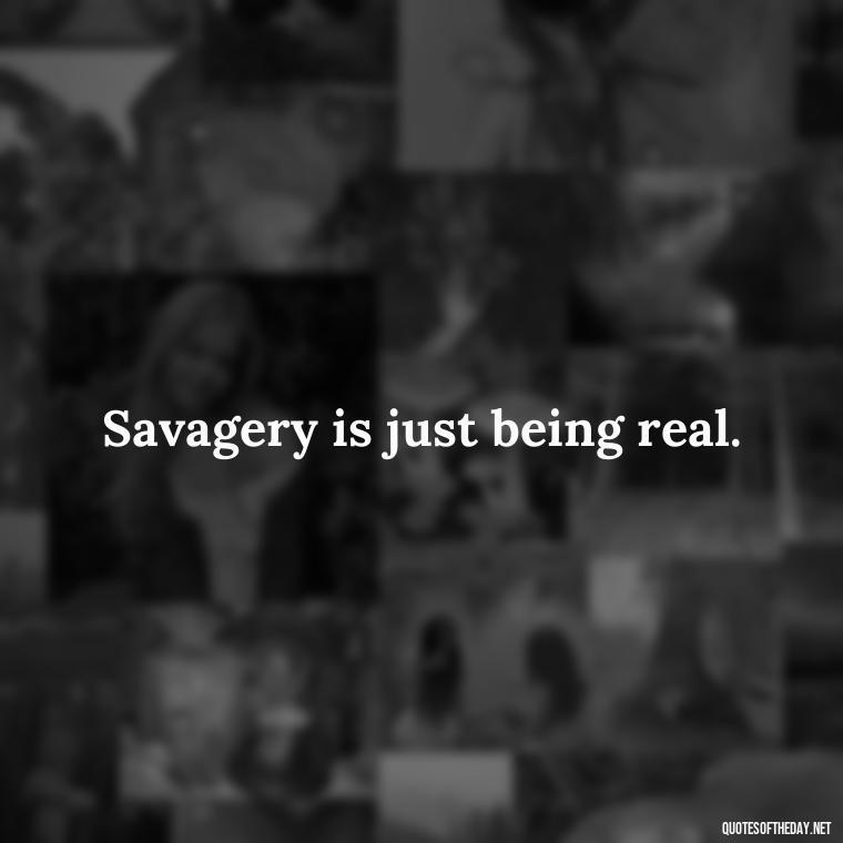 Savagery is just being real. - Savage Quotes Short