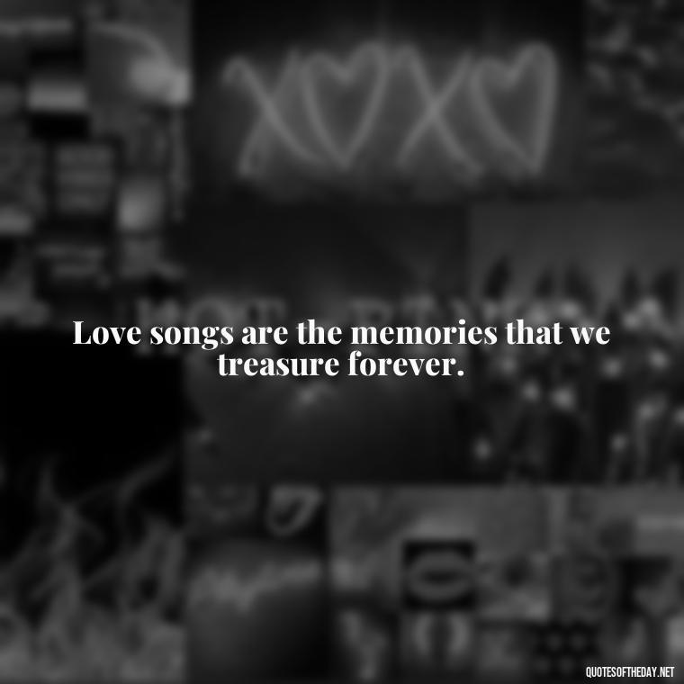 Love songs are the memories that we treasure forever. - Love Song Quote