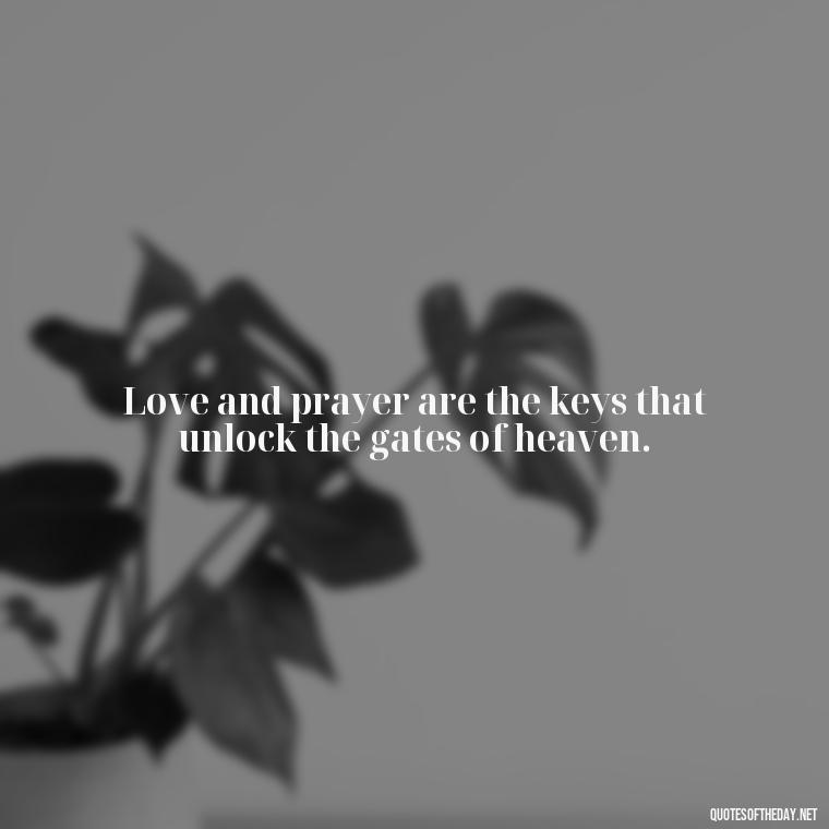 Love and prayer are the keys that unlock the gates of heaven. - Love And Prayer Quotes