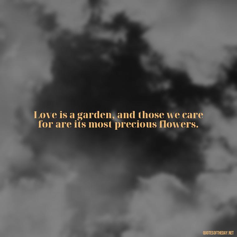 Love is a garden, and those we care for are its most precious flowers. - Quotes About People You Love