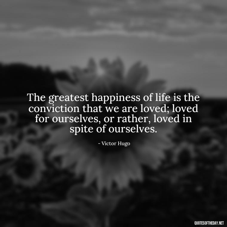 The greatest happiness of life is the conviction that we are loved; loved for ourselves, or rather, loved in spite of ourselves. - Love Quotes For Cards