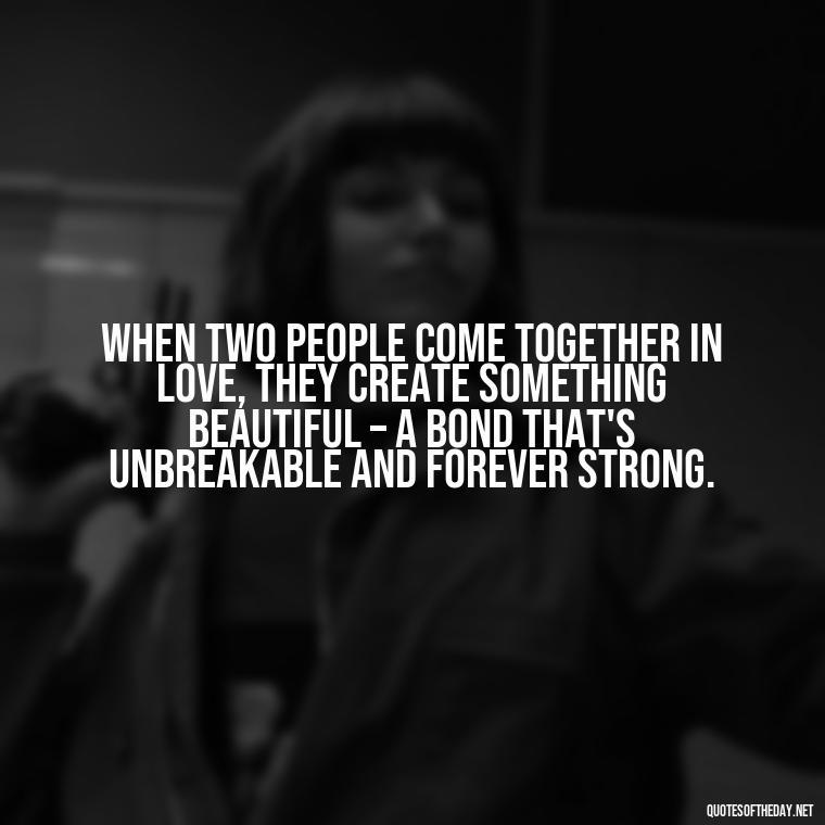 When two people come together in love, they create something beautiful – a bond that's unbreakable and forever strong. - Love Quotes About Engagement