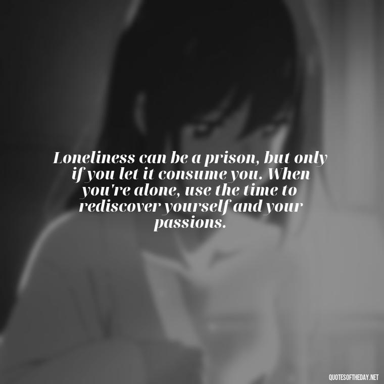 Loneliness can be a prison, but only if you let it consume you. When you're alone, use the time to rediscover yourself and your passions. - Quotes About Love And Loneliness