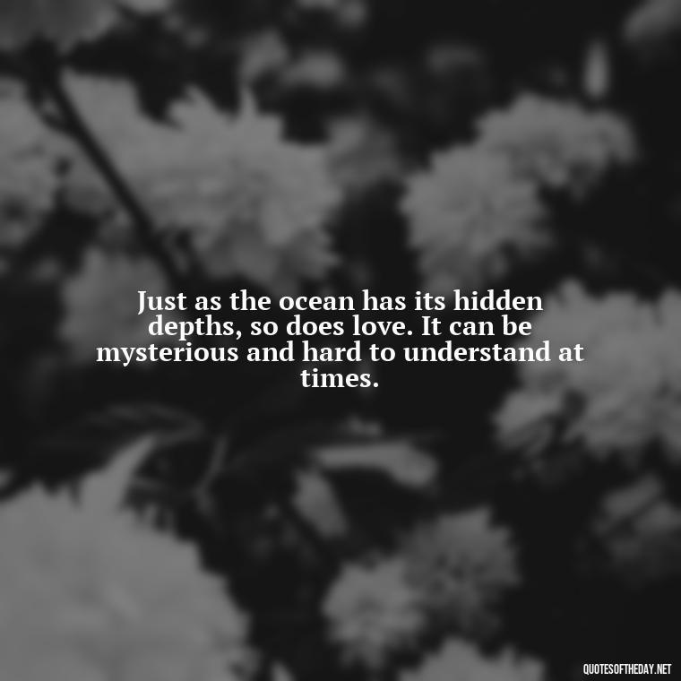 Just as the ocean has its hidden depths, so does love. It can be mysterious and hard to understand at times. - Quotes About The Ocean And Love