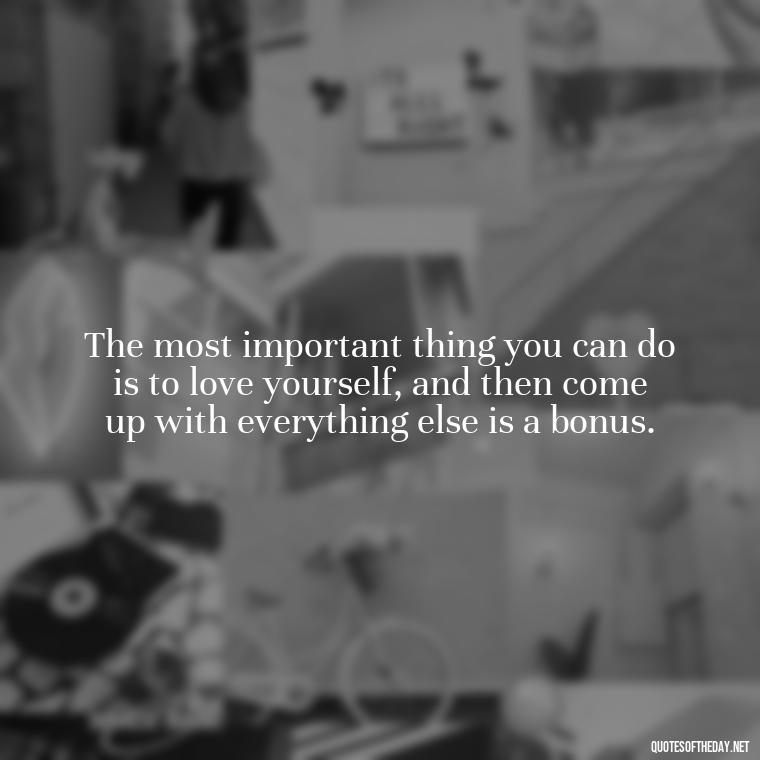 The most important thing you can do is to love yourself, and then come up with everything else is a bonus. - I Love Me For Who I Am Quotes