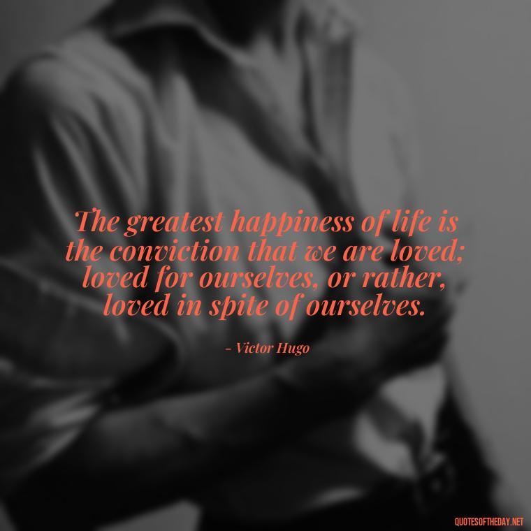 The greatest happiness of life is the conviction that we are loved; loved for ourselves, or rather, loved in spite of ourselves. - Love And Apology Quotes