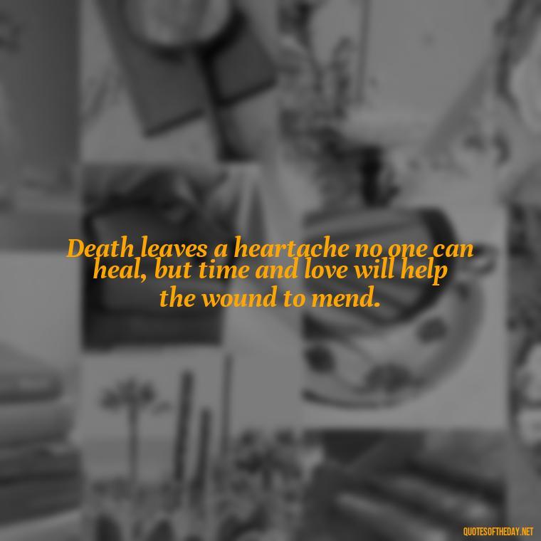 Death leaves a heartache no one can heal, but time and love will help the wound to mend. - Missing A Loved One That Passed Away Quotes