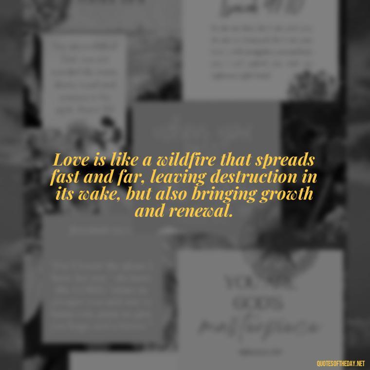 Love is like a wildfire that spreads fast and far, leaving destruction in its wake, but also bringing growth and renewal. - Quotes About Love And Fire