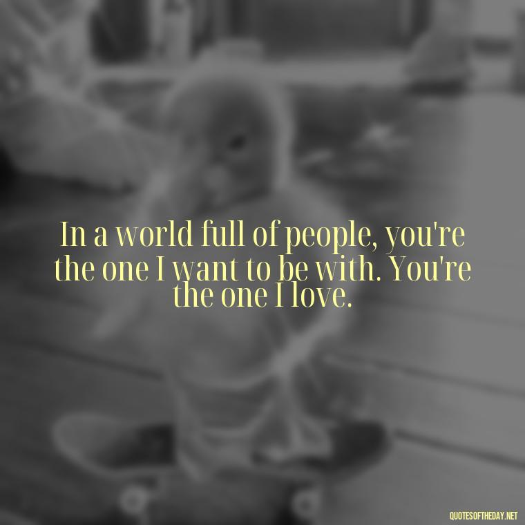 In a world full of people, you're the one I want to be with. You're the one I love. - Do You Know How Much I Love You Quotes