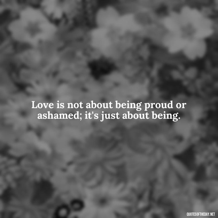 Love is not about being proud or ashamed; it's just about being. - Love Pride Quotes