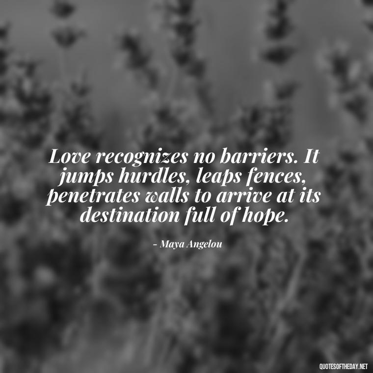 Love recognizes no barriers. It jumps hurdles, leaps fences, penetrates walls to arrive at its destination full of hope. - I Love A Man Quotes