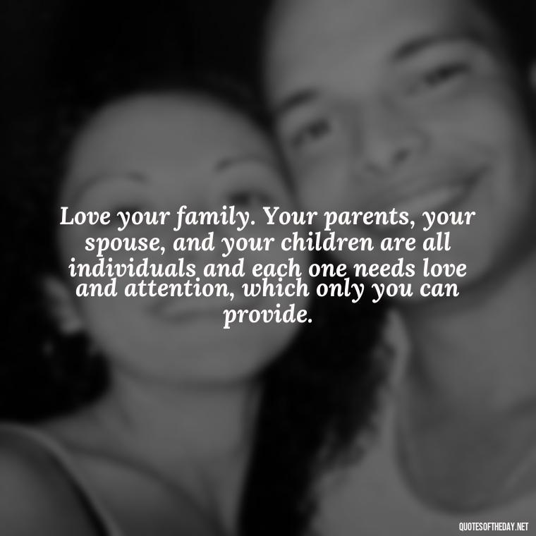 Love your family. Your parents, your spouse, and your children are all individuals and each one needs love and attention, which only you can provide. - Love Him Unconditionally Quotes