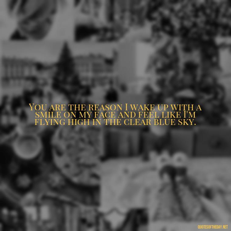 You are the reason I wake up with a smile on my face and feel like I'm flying high in the clear blue sky. - Love Quotes About Sky