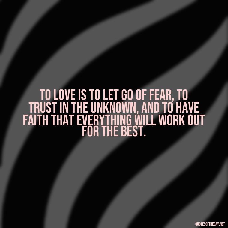 To love is to let go of fear, to trust in the unknown, and to have faith that everything will work out for the best. - Quotes About Love And Loneliness