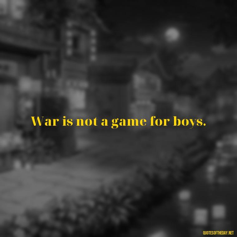 War is not a game for boys. - Short Quotes On War