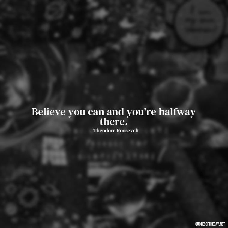 Believe you can and you're halfway there. - Short Quotes About Feminism