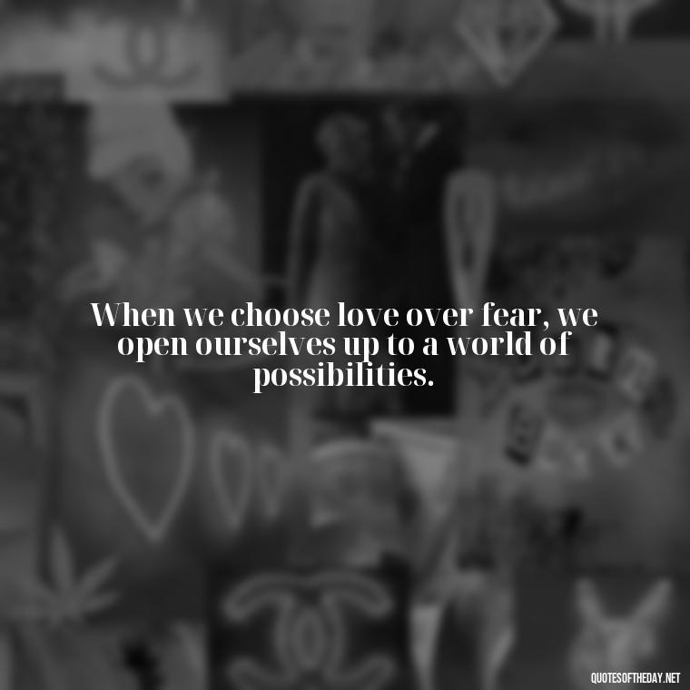 When we choose love over fear, we open ourselves up to a world of possibilities. - Quotes About Love And Compassion