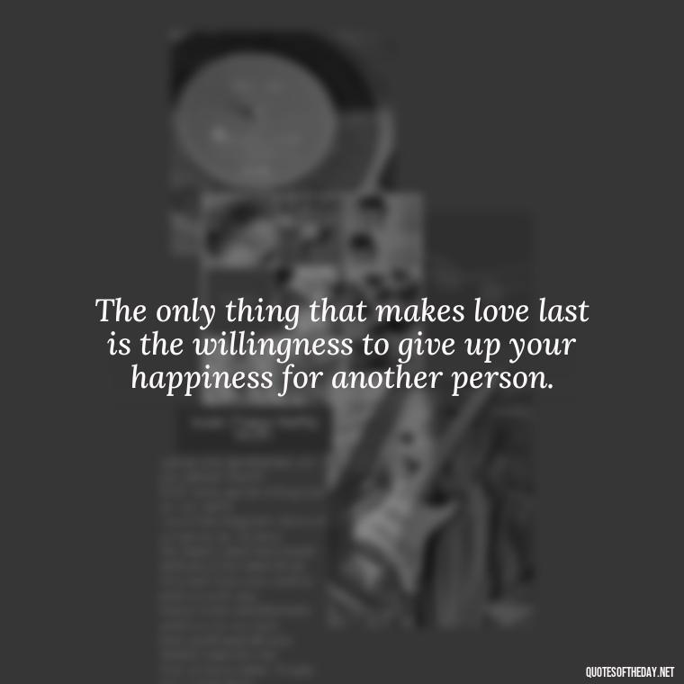 The only thing that makes love last is the willingness to give up your happiness for another person. - Love Making Love To You Quotes