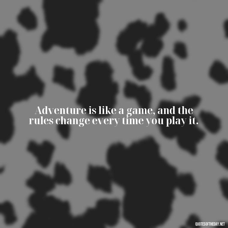 Adventure is like a game, and the rules change every time you play it. - Adventure Short Quotes