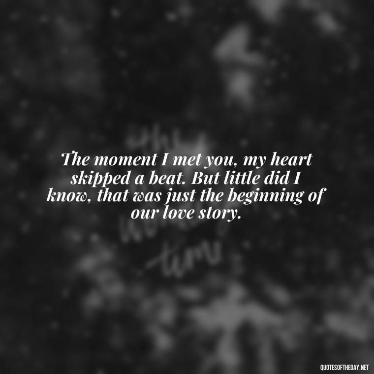 The moment I met you, my heart skipped a beat. But little did I know, that was just the beginning of our love story. - Love You Forever Quotes For Him