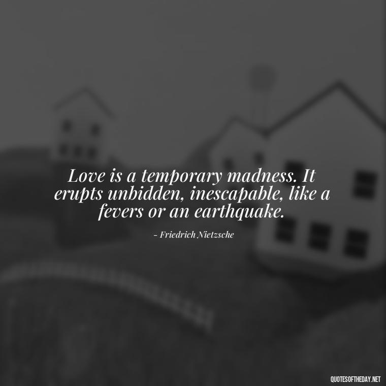 Love is a temporary madness. It erupts unbidden, inescapable, like a fevers or an earthquake. - Great Love Song Quotes