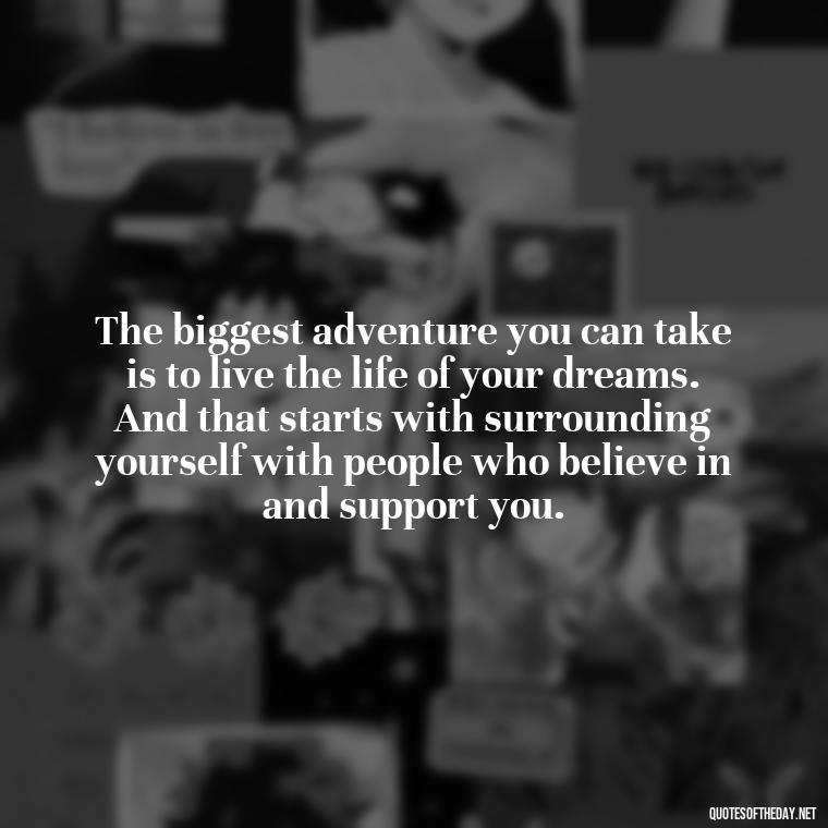 The biggest adventure you can take is to live the life of your dreams. And that starts with surrounding yourself with people who believe in and support you. - Love Quotes About Family And Friends