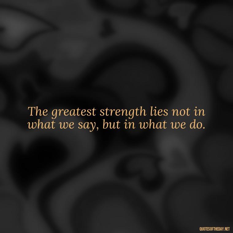 The greatest strength lies not in what we say, but in what we do. - Deep Short Strong Quotes