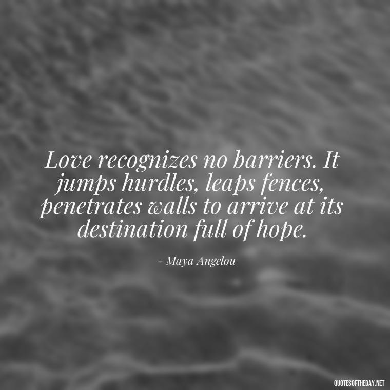 Love recognizes no barriers. It jumps hurdles, leaps fences, penetrates walls to arrive at its destination full of hope. - I Love You Always And Forever Quotes