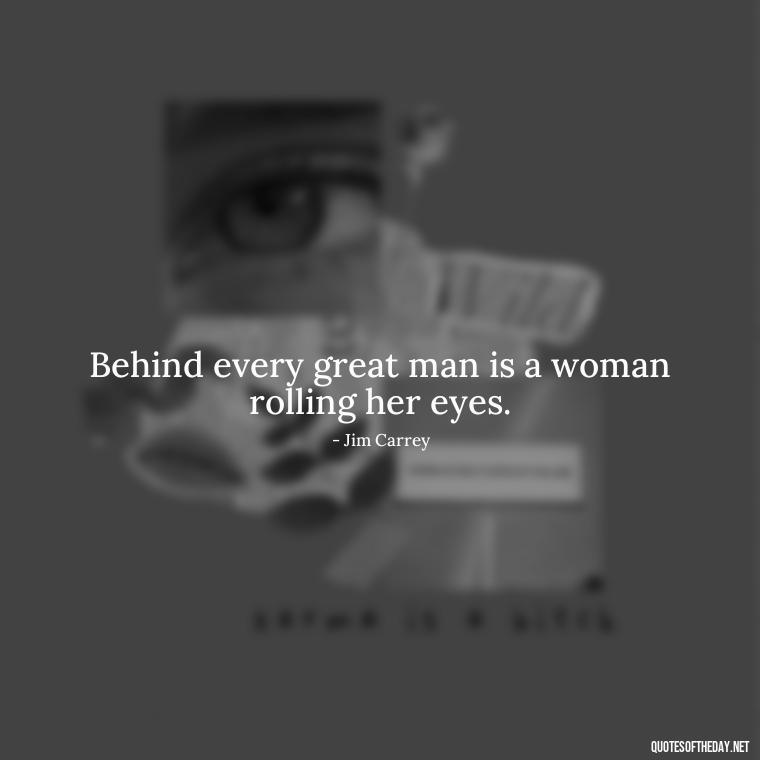 Behind every great man is a woman rolling her eyes. - Short Quotes About Women