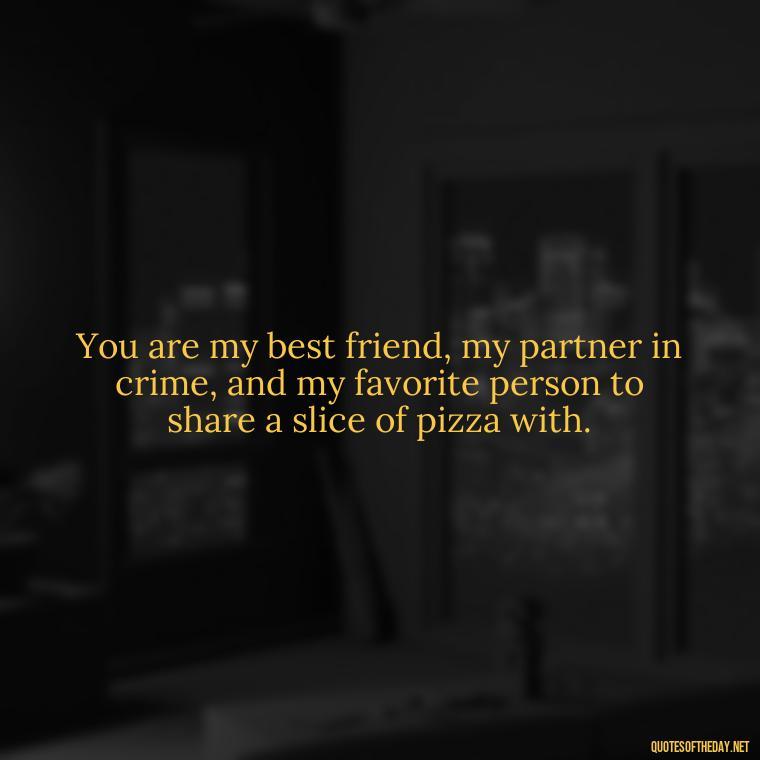 You are my best friend, my partner in crime, and my favorite person to share a slice of pizza with. - My Best Friend My Lover Quotes