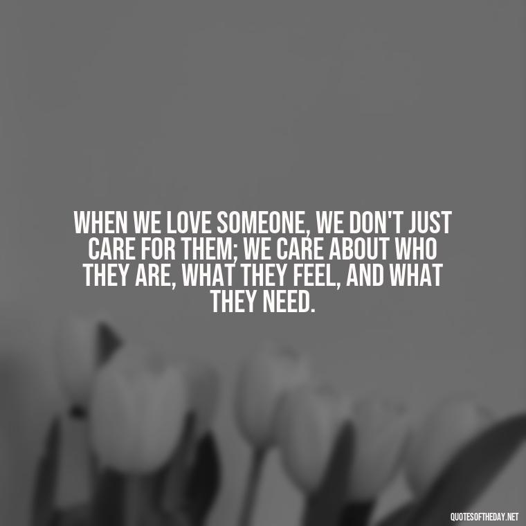 When we love someone, we don't just care for them; we care about who they are, what they feel, and what they need. - Love Quinn Quotes