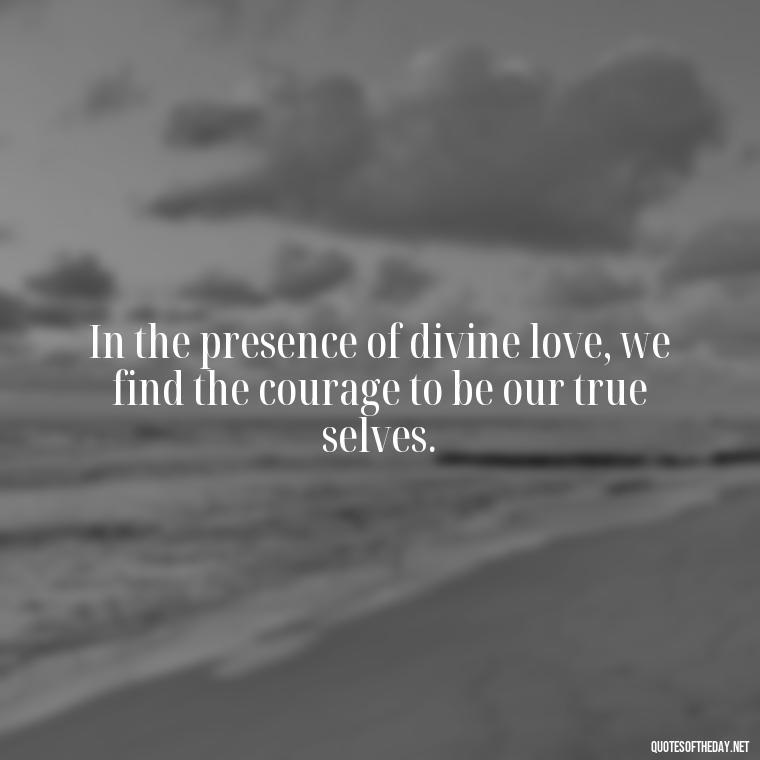 In the presence of divine love, we find the courage to be our true selves. - Divine Love Quotes