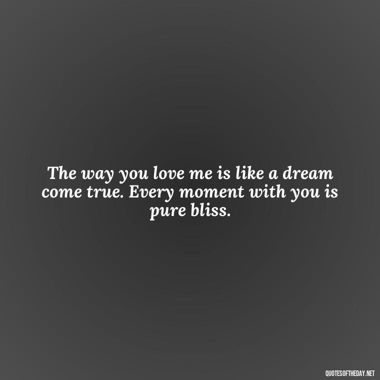 The way you love me is like a dream come true. Every moment with you is pure bliss. - I Love The Way You Love Me Quotes