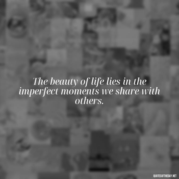 The beauty of life lies in the imperfect moments we share with others. - Love The Imperfections Quotes