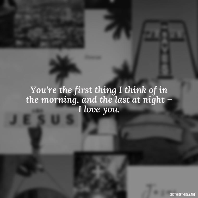 You're the first thing I think of in the morning, and the last at night – I love you. - I Love You Good Morning Quotes