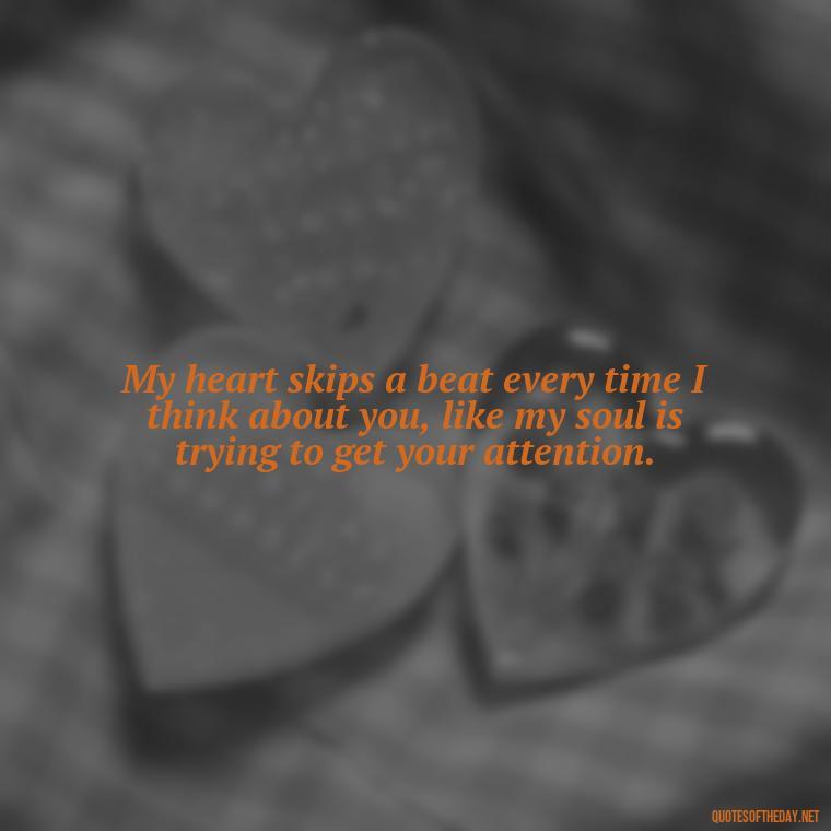 My heart skips a beat every time I think about you, like my soul is trying to get your attention. - Crushing Love Quotes