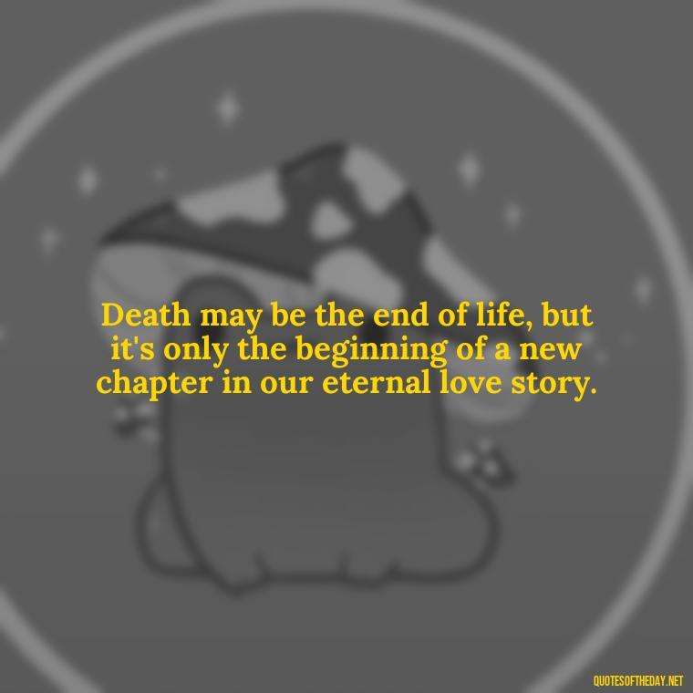 Death may be the end of life, but it's only the beginning of a new chapter in our eternal love story. - Death In Love Quotes