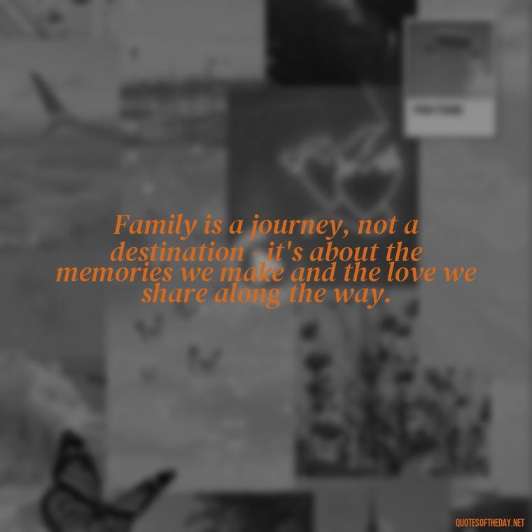 Family is a journey, not a destination - it's about the memories we make and the love we share along the way. - Quotes About Family Love And Friendship