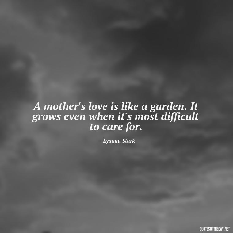 A mother's love is like a garden. It grows even when it's most difficult to care for. - Love Quotes From Game Of Thrones