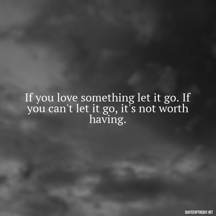 If you love something let it go. If you can't let it go, it's not worth having. - If You Love Them Let Them Go Quotes