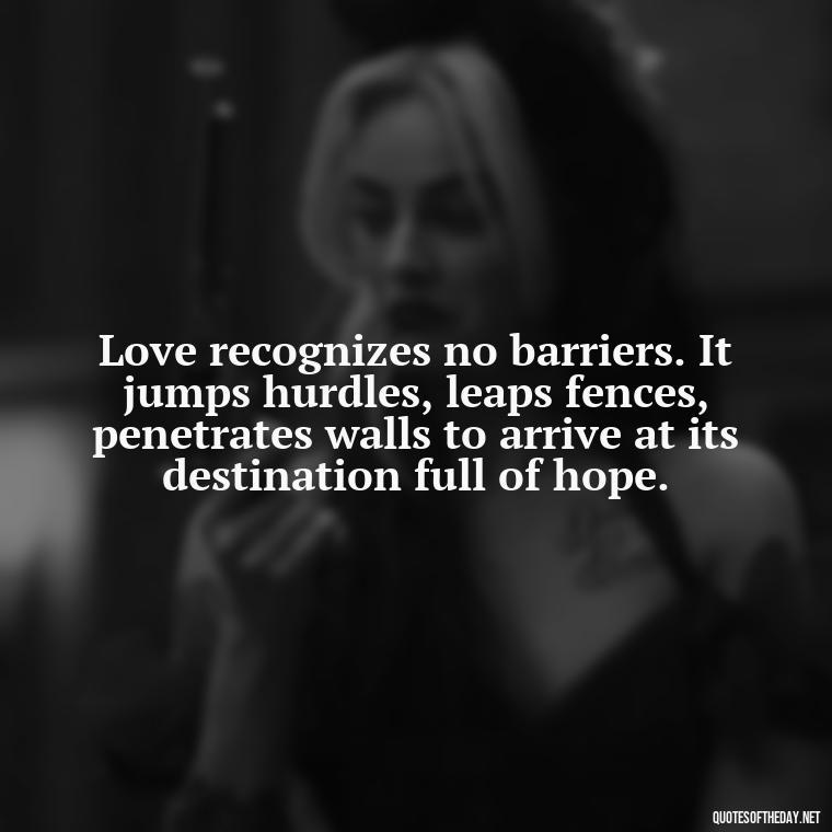 Love recognizes no barriers. It jumps hurdles, leaps fences, penetrates walls to arrive at its destination full of hope. - Love Quotes One Tree Hill