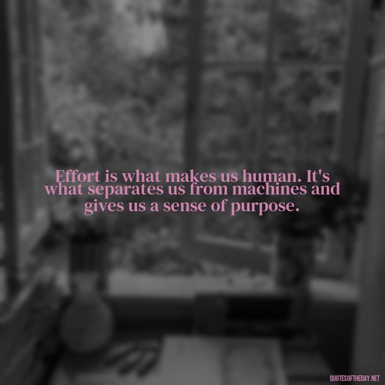 Effort is what makes us human. It's what separates us from machines and gives us a sense of purpose. - Effort And Love Quotes