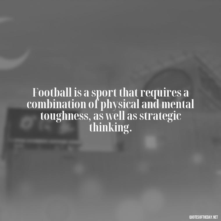 Football is a sport that requires a combination of physical and mental toughness, as well as strategic thinking. - Short Quotes Football