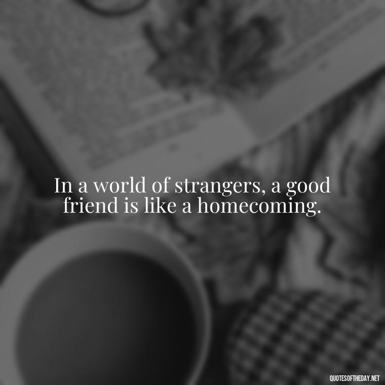 In a world of strangers, a good friend is like a homecoming. - Short Family And Friends Quotes