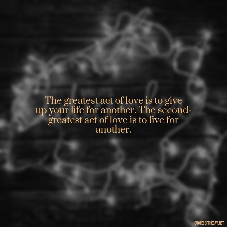 The greatest act of love is to give up your life for another. The second-greatest act of love is to live for another. - Love Up Quotes