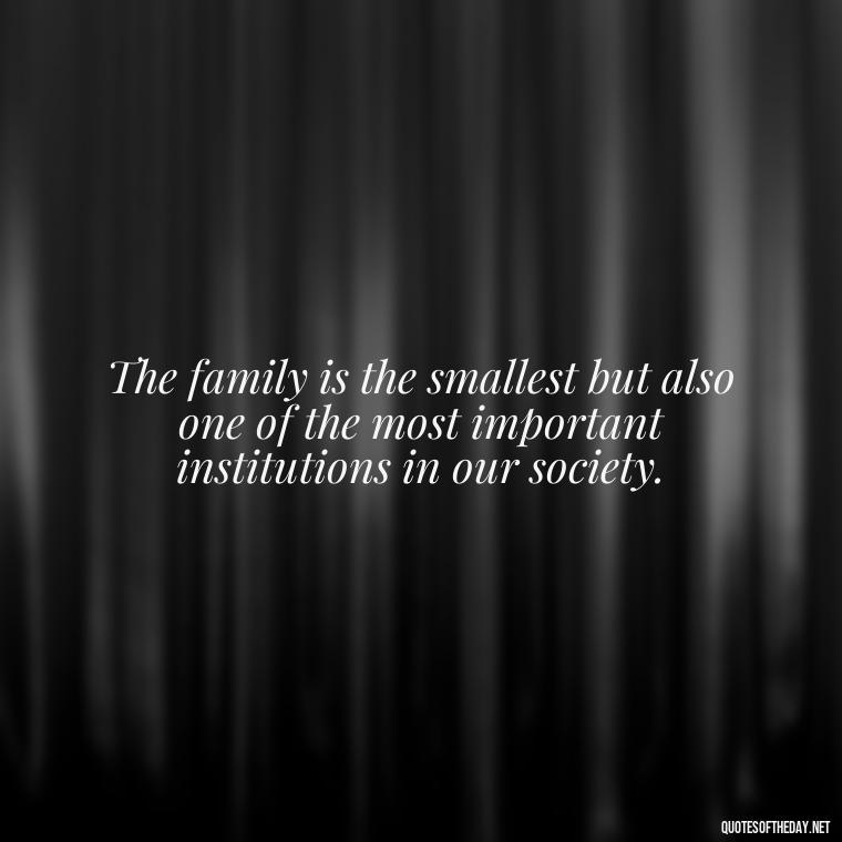 The family is the smallest but also one of the most important institutions in our society. - Cherish Your Loved Ones Quotes