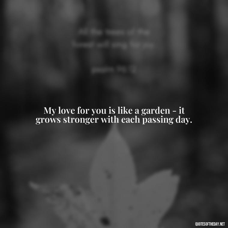 My love for you is like a garden - it grows stronger with each passing day. - Love You With All My Heart Quotes