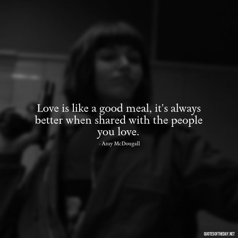 Love is like a good meal, it's always better when shared with the people you love. - Everybody Loves Raymond Quotes