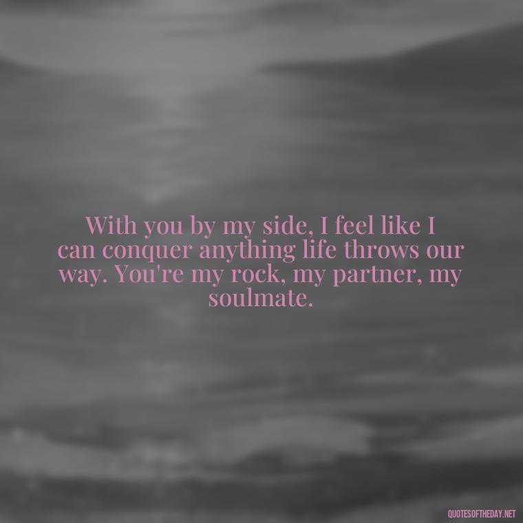 With you by my side, I feel like I can conquer anything life throws our way. You're my rock, my partner, my soulmate. - Love Quotes And Pics For Him