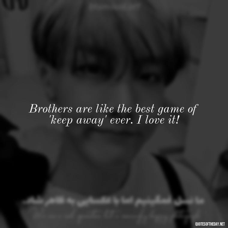 Brothers are like the best game of 'keep away' ever. I love it! - I Love You Quotes For Brother